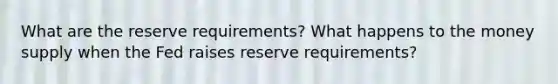 What are the reserve requirements? What happens to the money supply when the Fed raises reserve requirements?