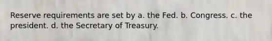 Reserve requirements are set by a. the Fed. b. Congress. c. the president. d. the Secretary of Treasury.