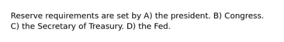 Reserve requirements are set by A) the president. B) Congress. C) the Secretary of Treasury. D) the Fed.