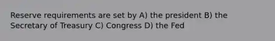 Reserve requirements are set by A) the president B) the Secretary of Treasury C) Congress D) the Fed