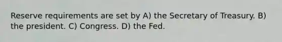 Reserve requirements are set by A) the Secretary of Treasury. B) the president. C) Congress. D) the Fed.