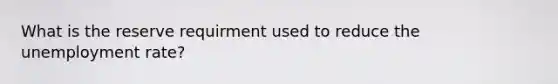 What is the reserve requirment used to reduce the unemployment rate?