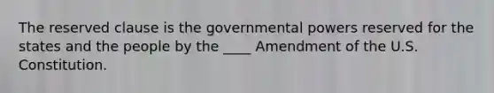 The reserved clause is the governmental powers reserved for the states and the people by the ____ Amendment of the U.S. Constitution.