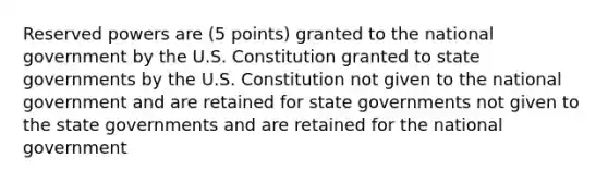 Reserved powers are (5 points) granted to the national government by the U.S. Constitution granted to state governments by the U.S. Constitution not given to the national government and are retained for state governments not given to the state governments and are retained for the national government