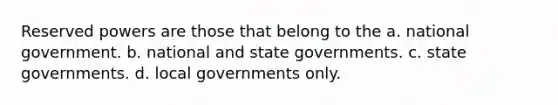 Reserved powers are those that belong to the a. national government. b. national and state governments. c. state governments. d. local governments only.