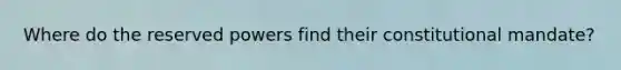 Where do the reserved powers find their constitutional mandate?