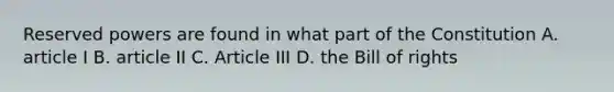 Reserved powers are found in what part of the Constitution A. article I B. article II C. Article III D. the Bill of rights