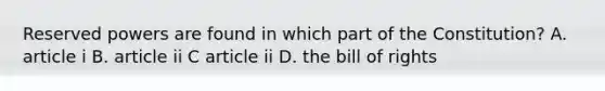 Reserved powers are found in which part of the Constitution? A. article i B. article ii C article ii D. the bill of rights