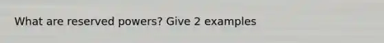 What are reserved powers? Give 2 examples