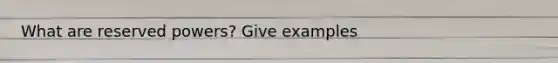 What are reserved powers? Give examples