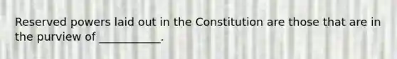 Reserved powers laid out in the Constitution are those that are in the purview of ___________.