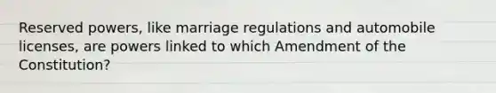 Reserved powers, like marriage regulations and automobile licenses, are powers linked to which Amendment of the Constitution?