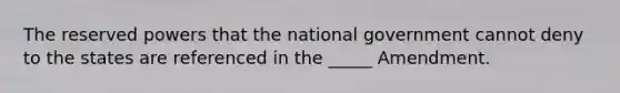 The reserved powers that the national government cannot deny to the states are referenced in the _____ Amendment.