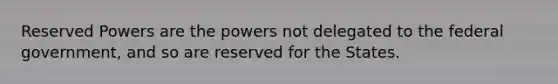 Reserved Powers are the powers not delegated to the federal government, and so are reserved for the States.