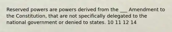 Reserved powers are powers derived from the ___ Amendment to the Constitution, that are not specifically delegated to the national government or denied to states. 10 11 12 14