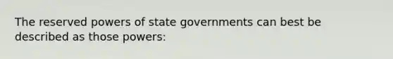 The reserved powers of state governments can best be described as those powers: