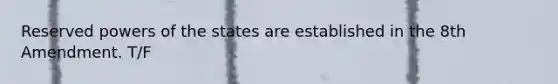 Reserved powers of the states are established in the 8th Amendment. T/F