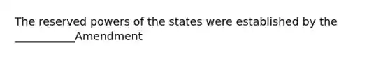 The reserved powers of the states were established by the ___________Amendment