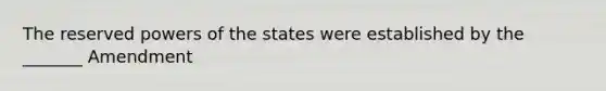 The reserved powers of the states were established by the _______ Amendment