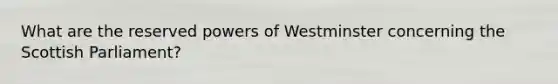 What are the reserved powers of Westminster concerning the Scottish Parliament?