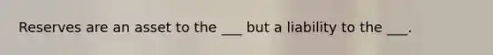 Reserves are an asset to the ___ but a liability to the ___.