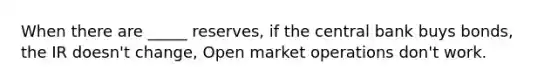 When there are _____ reserves, if the central bank buys bonds, the IR doesn't change, Open market operations don't work.