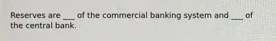 Reserves are ___ of the commercial banking system and ___ of the central bank.