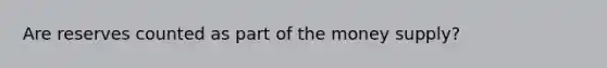 Are reserves counted as part of the money supply?