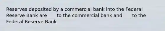 Reserves deposited by a commercial bank into the Federal Reserve Bank are ___ to the commercial bank and ___ to the Federal Reserve Bank