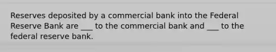 Reserves deposited by a commercial bank into the Federal Reserve Bank are ___ to the commercial bank and ___ to the federal reserve bank.