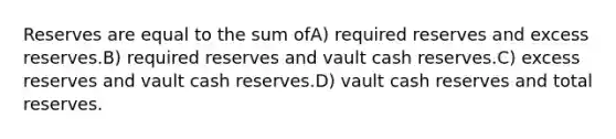 Reserves are equal to the sum ofA) required reserves and excess reserves.B) required reserves and vault cash reserves.C) excess reserves and vault cash reserves.D) vault cash reserves and total reserves.