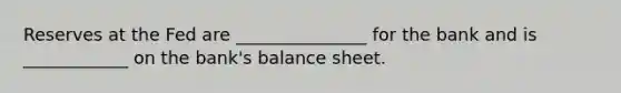 Reserves at the Fed are _______________ for the bank and is ____________ on the bank's balance sheet.