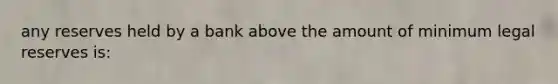 any reserves held by a bank above the amount of minimum legal reserves is: