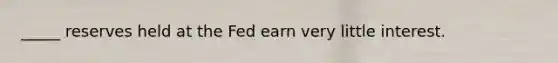 _____ reserves held at the Fed earn very little interest.