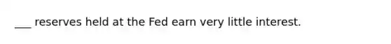 ___ reserves held at the Fed earn very little interest.
