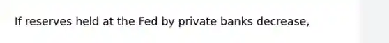 If reserves held at the Fed by private banks decrease,