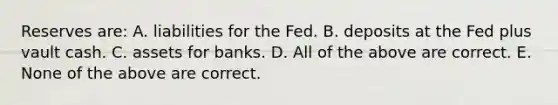 Reserves​ are: A. liabilities for the Fed. B. deposits at the Fed plus vault cash. C. assets for banks. D. All of the above are correct. E. None of the above are correct.