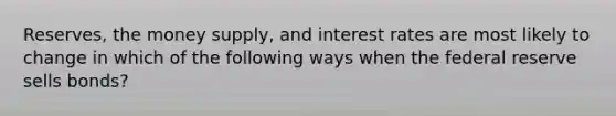 Reserves, the money supply, and interest rates are most likely to change in which of the following ways when the federal reserve sells bonds?