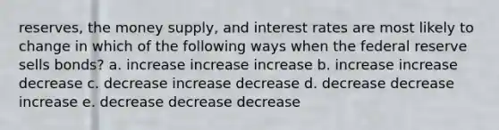 reserves, the money supply, and interest rates are most likely to change in which of the following ways when the federal reserve sells bonds? a. increase increase increase b. increase increase decrease c. decrease increase decrease d. decrease decrease increase e. decrease decrease decrease