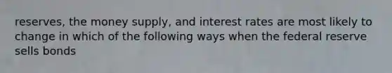 reserves, the money supply, and interest rates are most likely to change in which of the following ways when the federal reserve sells bonds