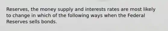 Reserves, the money supply and interests rates are most likely to change in which of the following ways when the Federal Reserves sells bonds.