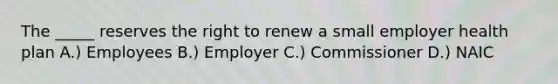 The _____ reserves the right to renew a small employer health plan A.) Employees B.) Employer C.) Commissioner D.) NAIC