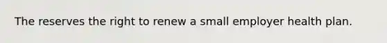 The reserves the right to renew a small employer health plan.