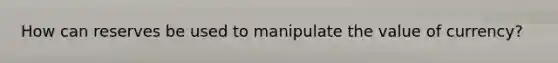 How can reserves be used to manipulate the value of currency?