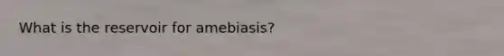 What is the reservoir for amebiasis?