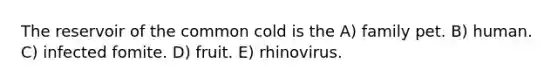 The reservoir of the common cold is the A) family pet. B) human. C) infected fomite. D) fruit. E) rhinovirus.