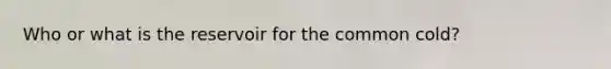 Who or what is the reservoir for the common cold?