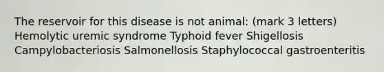 The reservoir for this disease is not animal: (mark 3 letters) Hemolytic uremic syndrome Typhoid fever Shigellosis Campylobacteriosis Salmonellosis Staphylococcal gastroenteritis