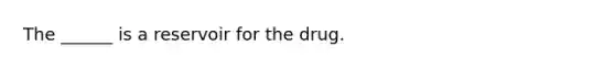 The ______ is a reservoir for the drug.