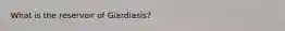What is the reservoir of Giardiasis?